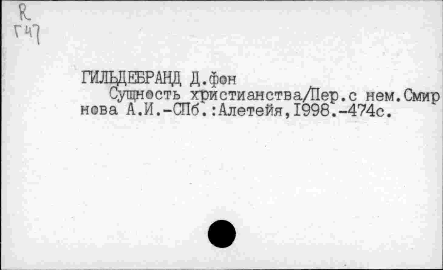 ﻿я.
гн']
ГИЛЬДЕБРАНД д.фон
Сущность христианства/Пер.с нем.Смир нова А.И.-СПб.:Алетейя,1998.-474с.